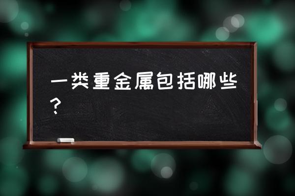 一类重金属有哪些 一类重金属包括哪些？