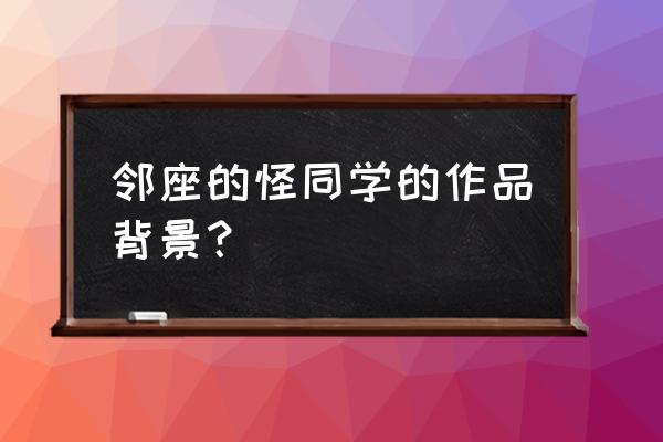 邻座的怪同学 邻座的怪同学的作品背景？