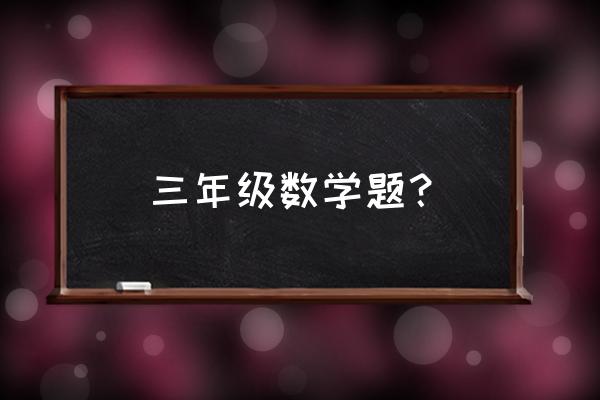 3年级数学题100道 三年级数学题？