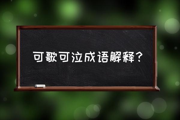 可歌可泣的解释及意思 可歌可泣成语解释？