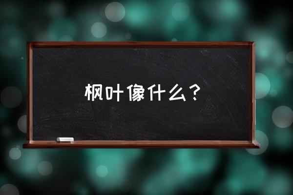 枫树的枫叶像什么 枫叶像什么？