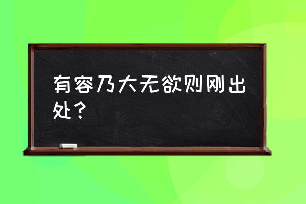 无欲则刚有容乃大出处 有容乃大无欲则刚出处？