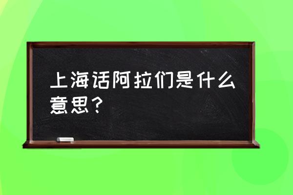 阿拉都是上海人 上海话阿拉们是什么意思？