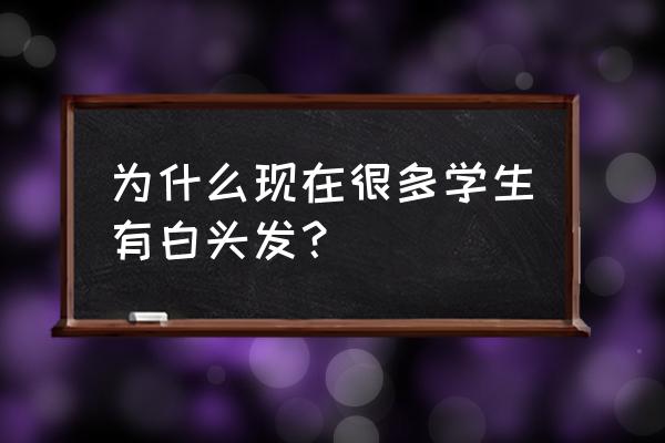 学生为什么会长白头发 为什么现在很多学生有白头发？