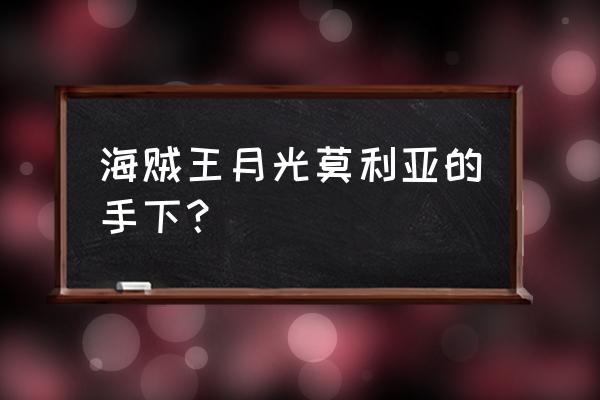 月光莫利亚手下 海贼王月光莫利亚的手下？