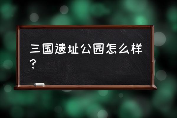 三国遗址公园有什么景点 三国遗址公园怎么样？