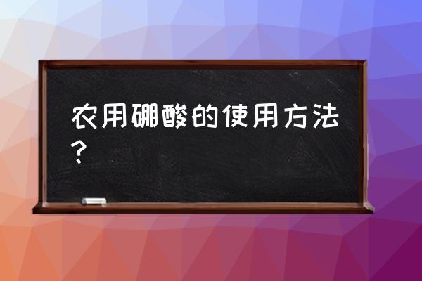 硼酸的使用方法 农用硼酸的使用方法？