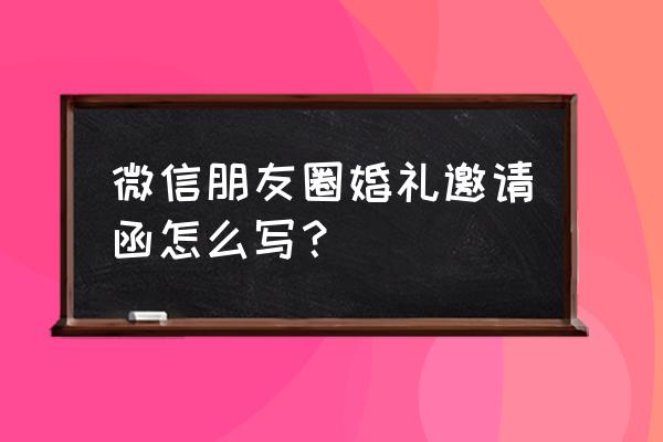 结婚请柬模板微信 微信朋友圈婚礼邀请函怎么写？