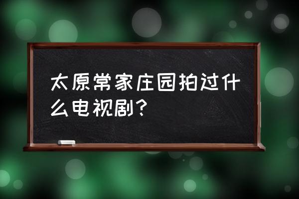 常家庄园景点介绍 太原常家庄园拍过什么电视剧？