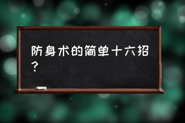 女子防身术的简单十六招 防身术的简单十六招？