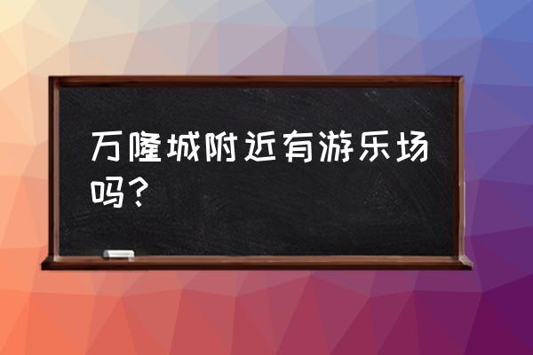 广州万隆游乐园 万隆城附近有游乐场吗？