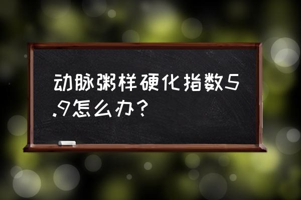 动脉粥样硬化指数1.1 动脉粥样硬化指数5.9怎么办？