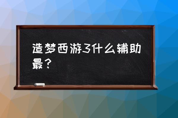 造梦西游3辅助哪个好 造梦西游3什么辅助最？