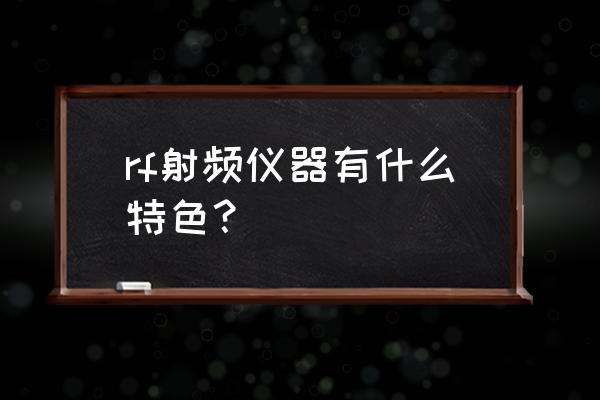 rf射频仪 rf射频仪器有什么特色？