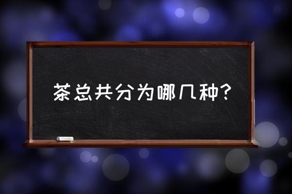 茶分类与品种 茶总共分为哪几种？