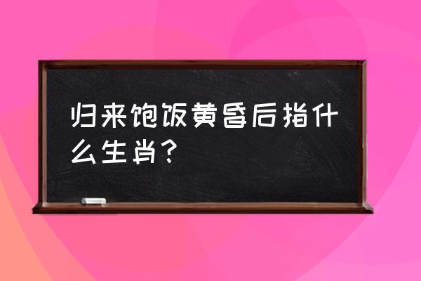 归来饱饭黄昏后打一动物 归来饱饭黄昏后指什么生肖？