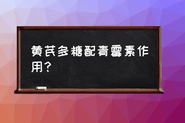 黄芪多糖配伍禁忌 黄芪多糖配青霉素作用？