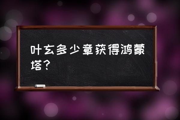 九转鸿蒙塔 叶玄多少章获得鸿蒙塔？