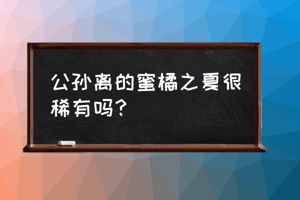 王者荣耀公孙离蜜橘之夏 公孙离的蜜橘之夏很稀有吗？