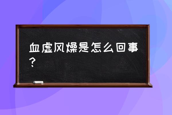 血虚生风证 血虚风燥是怎么回事？