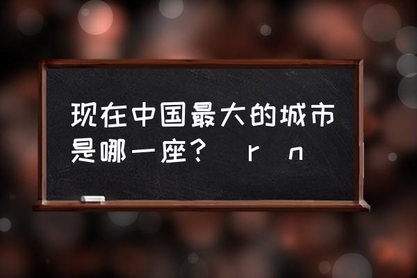 全国最大的城市是哪个 现在中国最大的城市是哪一座？\r\n