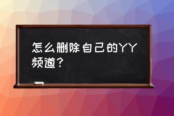 yy怎么删除自己频道 怎么删除自己的YY频道？