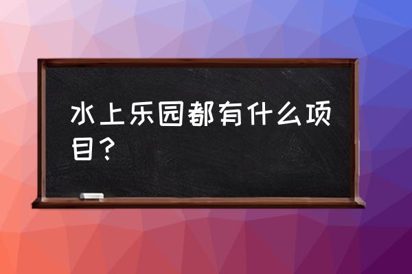 水上乐园项目 水上乐园都有什么项目？