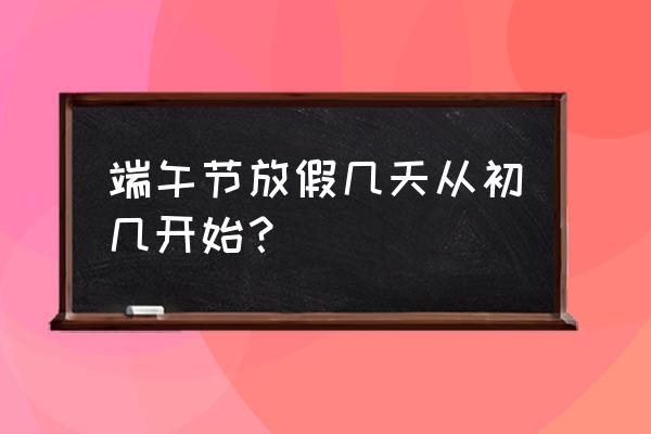 端午节一般放假几天 端午节放假几天从初几开始？