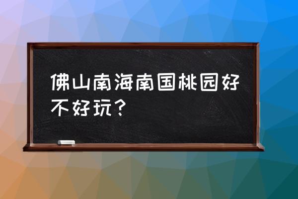 南国桃园有什么好玩的 佛山南海南国桃园好不好玩？