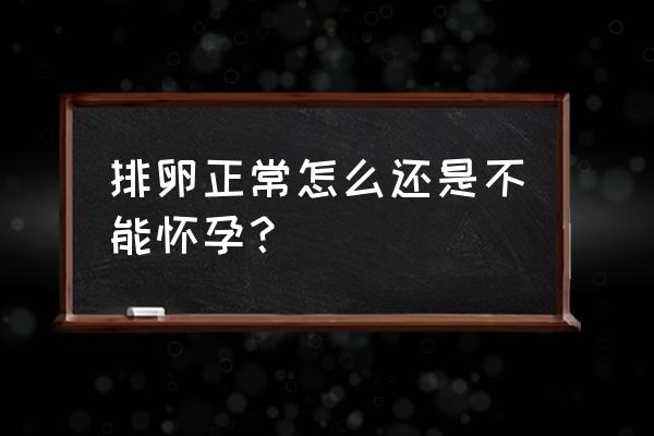 有正常排卵为什么不受孕 排卵正常怎么还是不能怀孕？