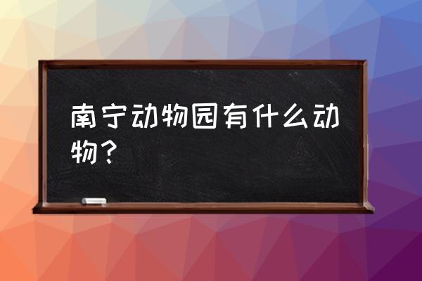 南宁动物园有什么动物 南宁动物园有什么动物？