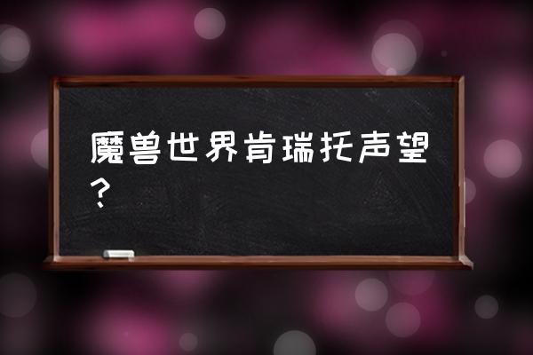 8.0肯瑞托声望怎么刷 魔兽世界肯瑞托声望？