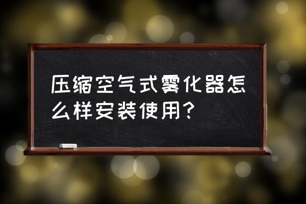 压缩空气式雾化器使用方法 压缩空气式雾化器怎么样安装使用？