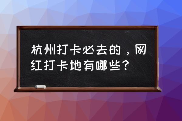 杭州游玩必去的地方 杭州打卡必去的，网红打卡地有哪些？