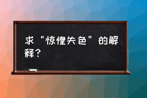 惊慌失色的意思 求“惊惶失色”的解释？