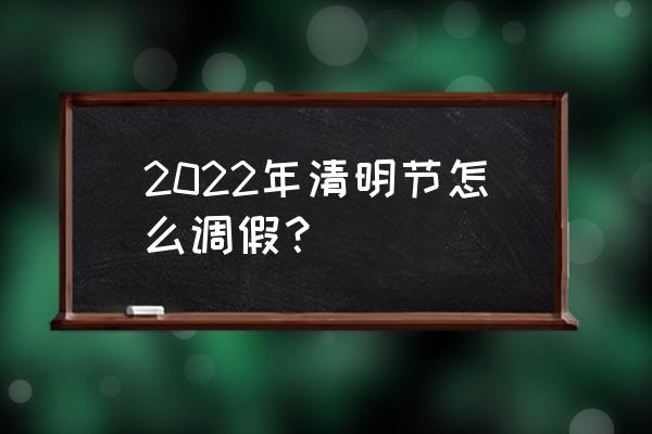 清明放假公告 2022年清明节怎么调假？