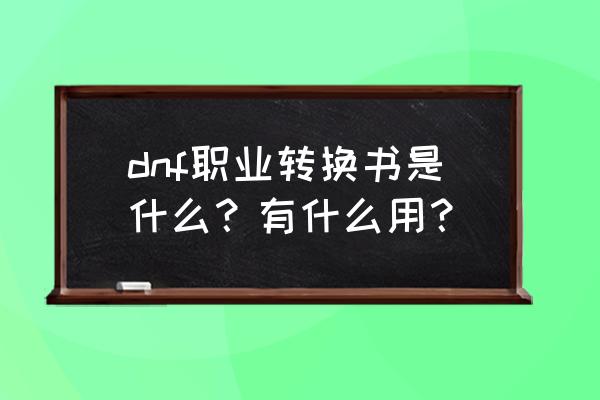 dnf角色职业转换书 dnf职业转换书是什么？有什么用？