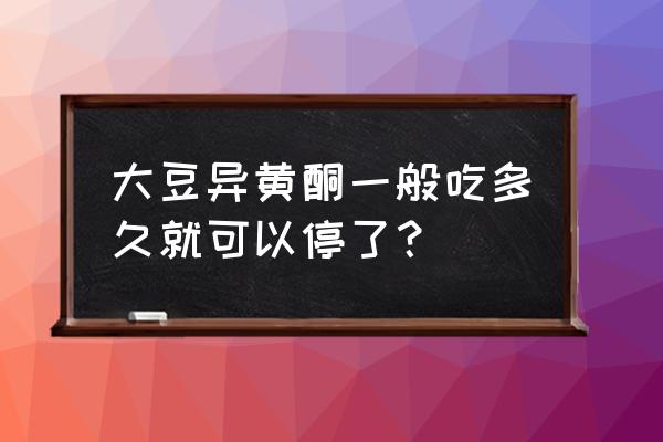 大豆异黄酮可以长期吃吗 大豆异黄酮一般吃多久就可以停了？