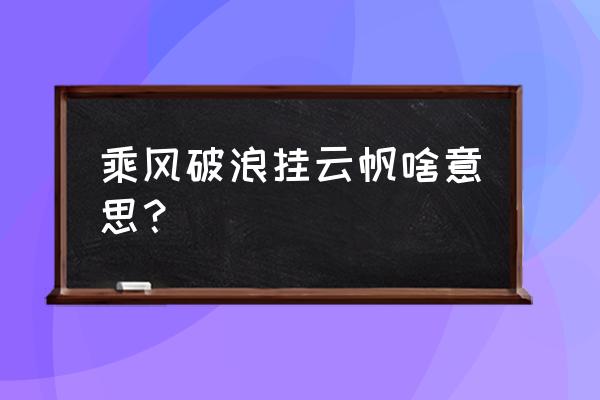 乘风破浪直挂云帆 乘风破浪挂云帆啥意思？