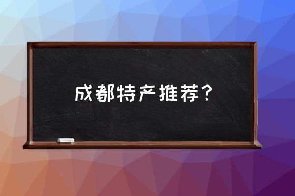 成都最有名的特产 成都特产推荐？