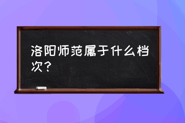 洛阳师范属于什么档次 洛阳师范属于什么档次？