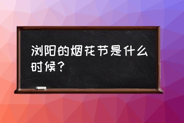 浏阳烟花节是什么时候 浏阳的烟花节是什么时候？