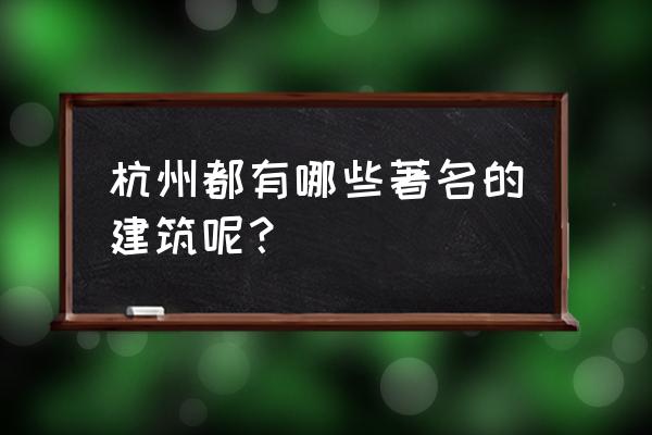 杭州代表建筑 杭州都有哪些著名的建筑呢？