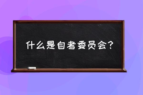 六安市自考办 什么是自考委员会？