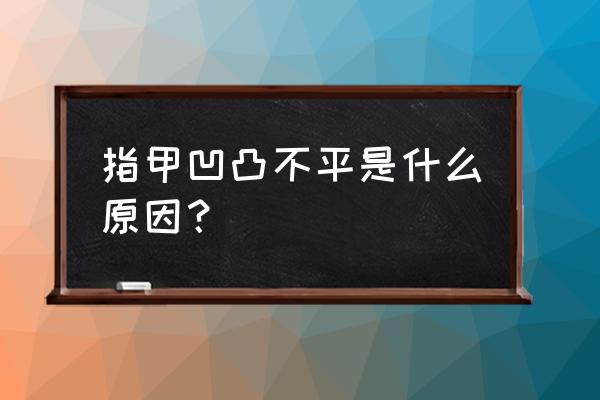 指甲盖凹凸不平缺什么 指甲凹凸不平是什么原因？