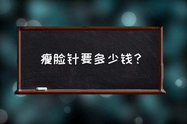 瘦脸针大概多少钱一支 瘦脸针要多少钱？