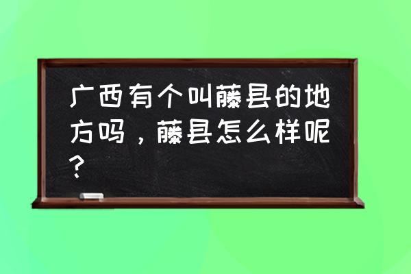 藤县是广西哪个市的 广西有个叫藤县的地方吗，藤县怎么样呢？