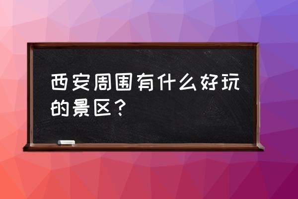 西安周边游玩景点推荐 西安周围有什么好玩的景区？