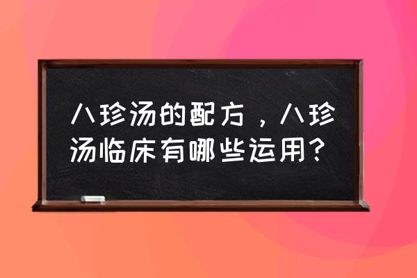 八珍汤配方功效与作用 八珍汤的配方，八珍汤临床有哪些运用？