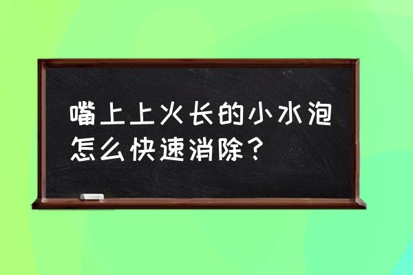 嘴巴上火起泡怎么快速消除 嘴上上火长的小水泡怎么快速消除？